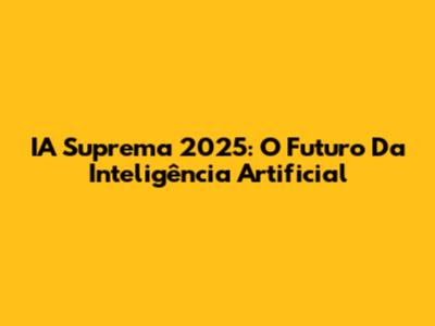IA Suprema 2025: O Futuro Da Inteligência Artificial