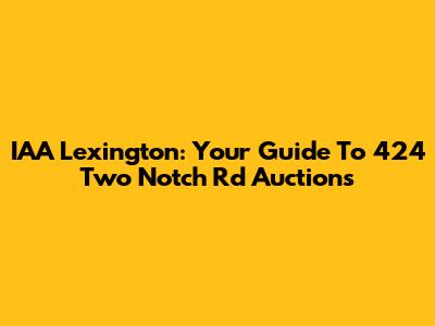 IAA Lexington: Your Guide To 424 Two Notch Rd Auctions