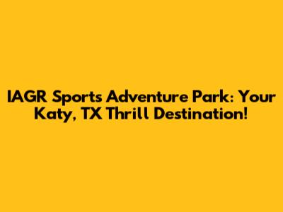 IAGR Sports Adventure Park: Your Katy, TX Thrill Destination!