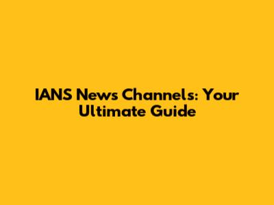 IANS News Channels: Your Ultimate Guide
