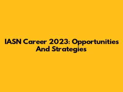 IASN Career 2023: Opportunities And Strategies