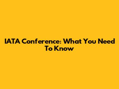 IATA Conference: What You Need To Know