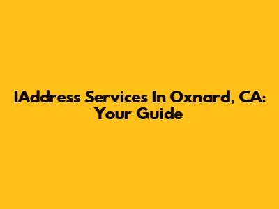 IAddress Services In Oxnard, CA: Your Guide