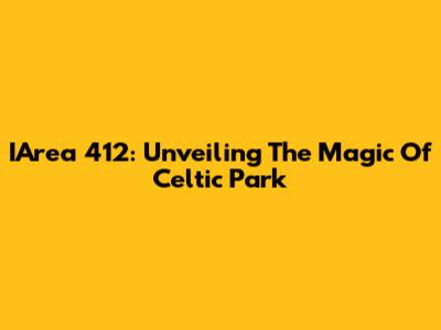 IArea 412: Unveiling The Magic Of Celtic Park