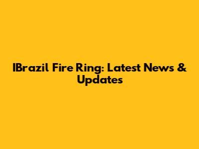 IBrazil Fire Ring: Latest News & Updates
