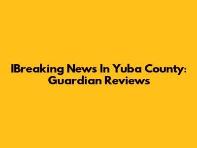 IBreaking News In Yuba County: Guardian Reviews