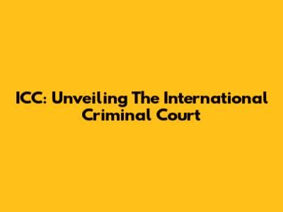 ICC: Unveiling The International Criminal Court