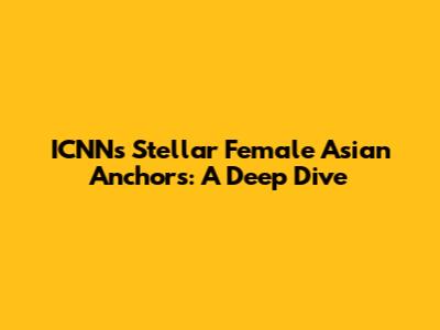 ICNN's Stellar Female Asian Anchors: A Deep Dive