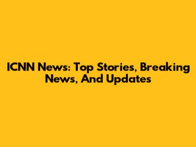 ICNN News: Top Stories, Breaking News, And Updates