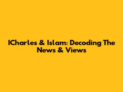 ICharles & Islam: Decoding The News & Views