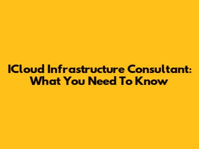 ICloud Infrastructure Consultant: What You Need To Know