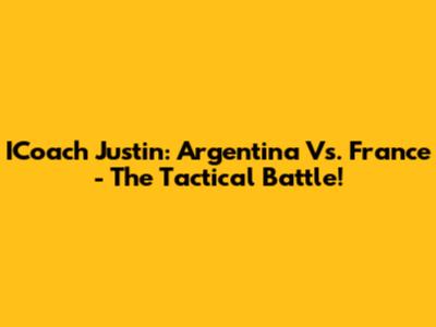 ICoach Justin: Argentina Vs. France - The Tactical Battle!