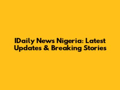 IDaily News Nigeria: Latest Updates & Breaking Stories