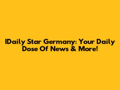 IDaily Star Germany: Your Daily Dose Of News & More!