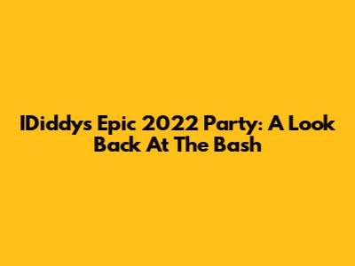 IDiddy's Epic 2022 Party: A Look Back At The Bash