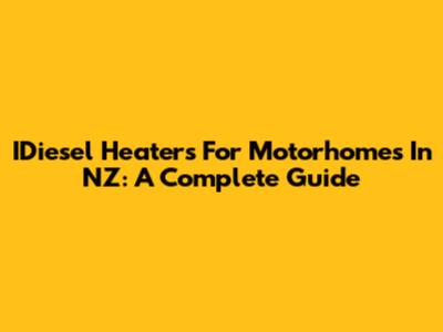 IDiesel Heaters For Motorhomes In NZ: A Complete Guide