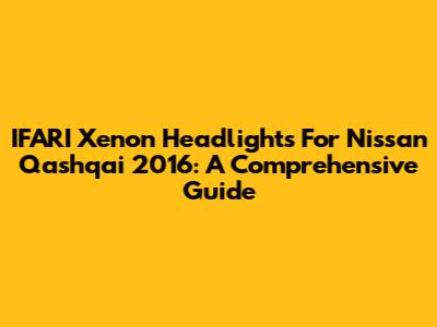 IFARI Xenon Headlights For Nissan Qashqai 2016: A Comprehensive Guide