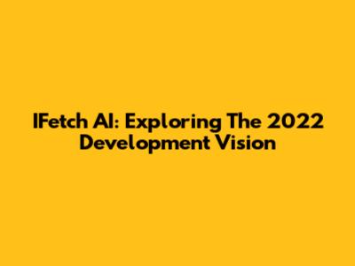 IFetch AI: Exploring The 2022 Development Vision