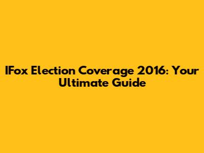 IFox Election Coverage 2016: Your Ultimate Guide