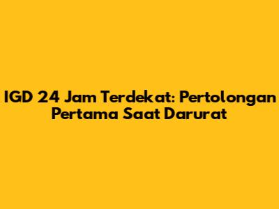IGD 24 Jam Terdekat: Pertolongan Pertama Saat Darurat