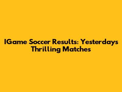IGame Soccer Results: Yesterday's Thrilling Matches