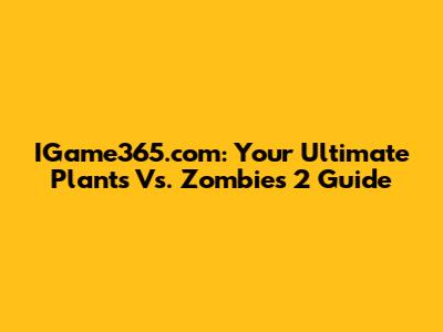 IGame365.com: Your Ultimate Plants Vs. Zombies 2 Guide