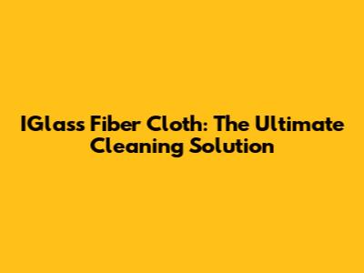 IGlass Fiber Cloth: The Ultimate Cleaning Solution