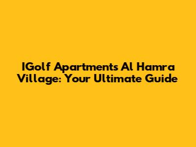 IGolf Apartments Al Hamra Village: Your Ultimate Guide