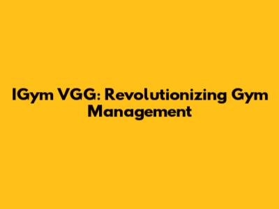 IGym VGG: Revolutionizing Gym Management