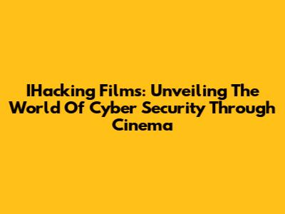 IHacking Films: Unveiling The World Of Cyber Security Through Cinema