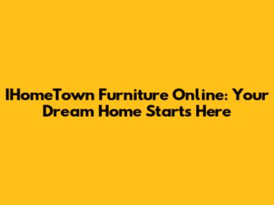 IHomeTown Furniture Online: Your Dream Home Starts Here