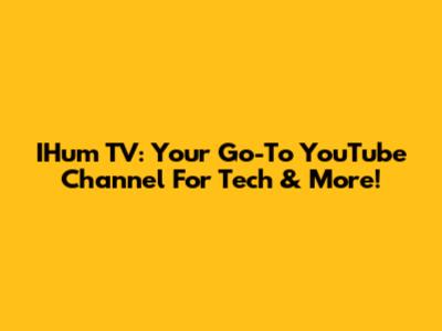 IHum TV: Your Go-To YouTube Channel For Tech & More!