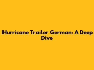 IHurricane Trailer German: A Deep Dive