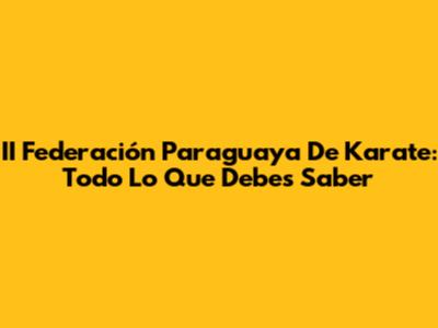 II Federación Paraguaya De Karate: Todo Lo Que Debes Saber