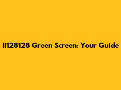 II128128 Green Screen: Your Guide