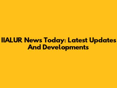 IIALUR News Today: Latest Updates And Developments