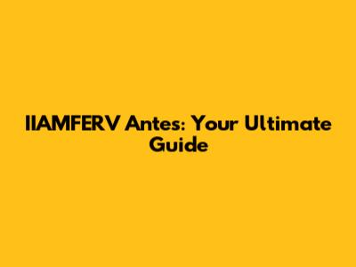 IIAMFERV Antes: Your Ultimate Guide