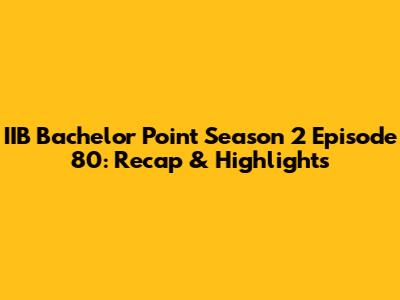 IIB Bachelor Point Season 2 Episode 80: Recap & Highlights