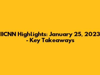 IICNN Highlights: January 25, 2023 - Key Takeaways