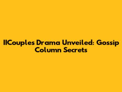 IICouple's Drama Unveiled: Gossip Column Secrets