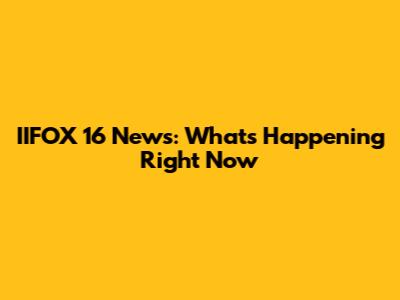 IIFOX 16 News: What's Happening Right Now