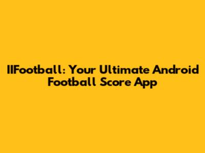 IIFootball: Your Ultimate Android Football Score App