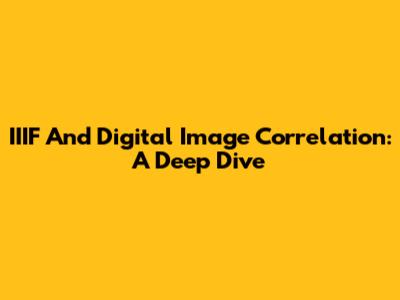IIIF And Digital Image Correlation: A Deep Dive