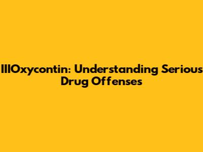 IIIOxycontin: Understanding Serious Drug Offenses