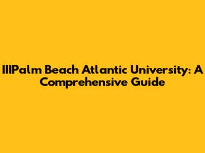 IIIPalm Beach Atlantic University: A Comprehensive Guide