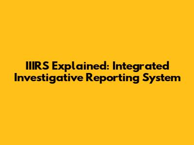 IIIRS Explained: Integrated Investigative Reporting System