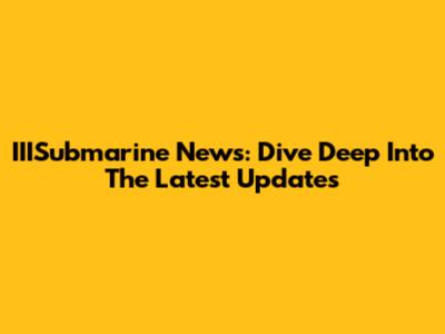 IIISubmarine News: Dive Deep Into The Latest Updates