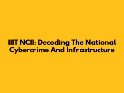 IIIT NCII: Decoding The National Cybercrime And Infrastructure