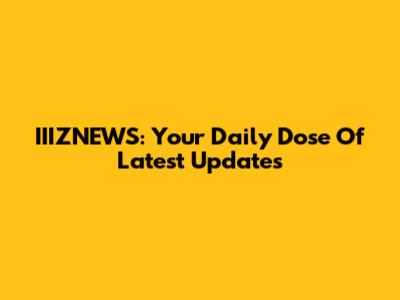 IIIZNEWS: Your Daily Dose Of Latest Updates