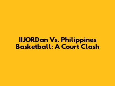 IIJORDan Vs. Philippines Basketball: A Court Clash